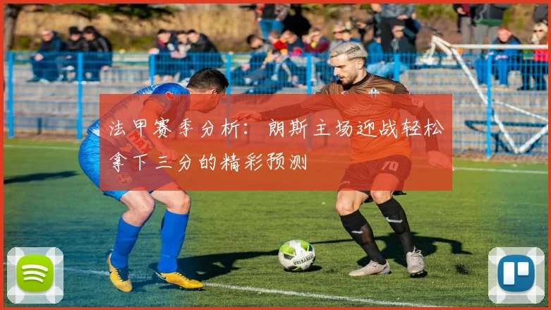 法甲赛季分析：朗斯主场迎战轻松拿下三分的精彩预测