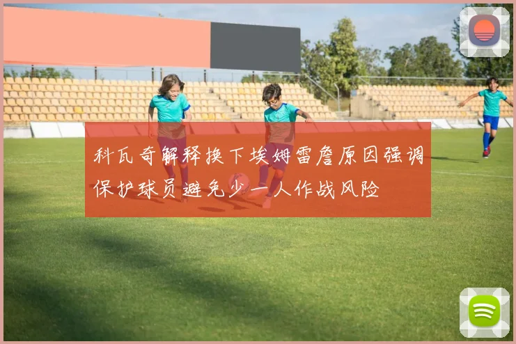 科瓦奇解释换下埃姆雷詹原因强调保护球员避免少一人作战风险