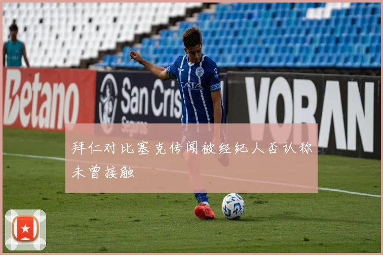拜仁对比塞克传闻被经纪人否认称未曾接触