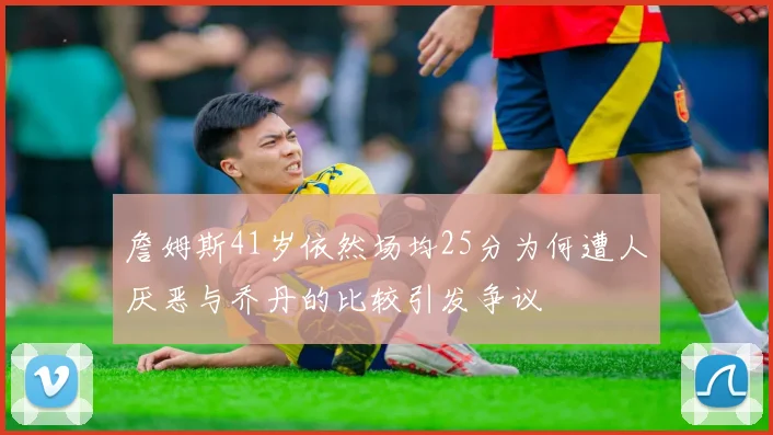 詹姆斯41岁依然场均25分为何遭人厌恶与乔丹的比较引发争议