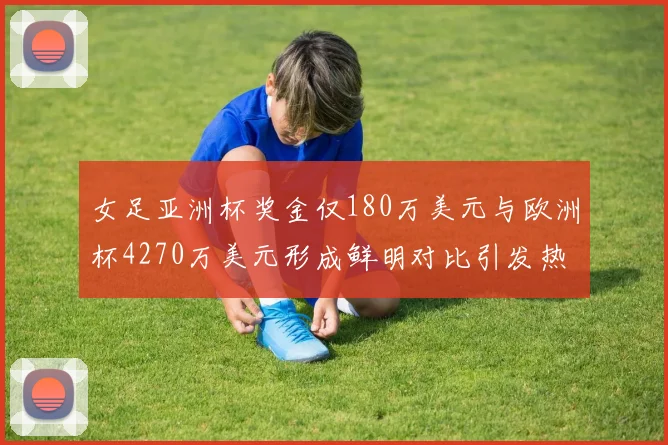 女足亚洲杯奖金仅180万美元与欧洲杯4270万美元形成鲜明对比引发热议