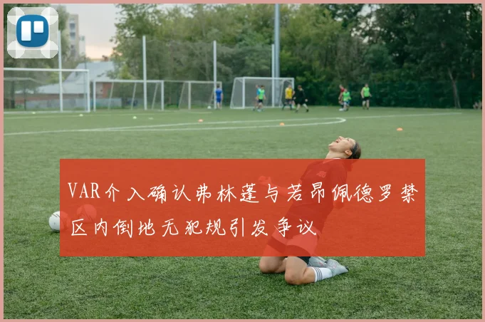 VAR介入确认弗林蓬与若昂佩德罗禁区内倒地无犯规引发争议