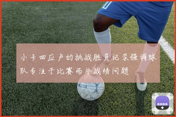 小卡回应卢的挑战胜负记录强调球队专注于比赛而非战绩问题