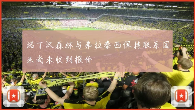 诺丁汉森林与弗拉泰西保持联系国米尚未收到报价