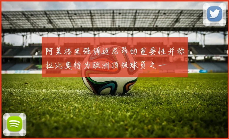 阿莱格里强调迈尼昂的重要性并称拉比奥特为欧洲顶级球员之一