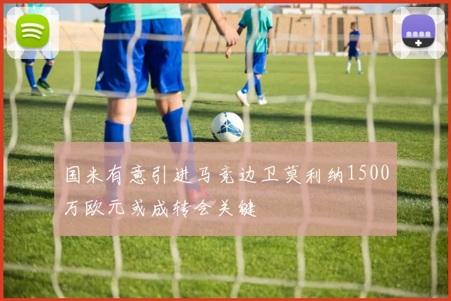 国米有意引进马竞边卫莫利纳1500万欧元或成转会关键