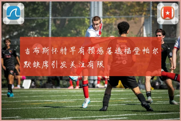 吉布斯怀特早有预感落选福登帕尔默缺席引发关注有限