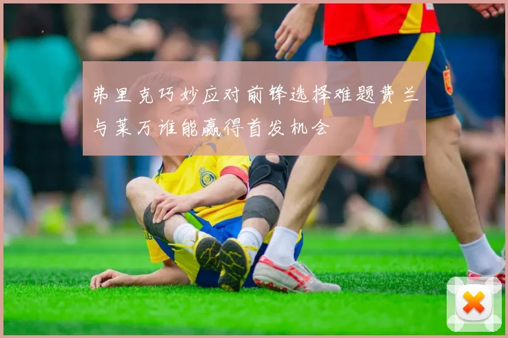 弗里克巧妙应对前锋选择难题费兰与莱万谁能赢得首发机会
