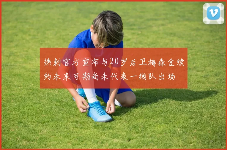 热刺官方宣布与20岁后卫梅森金续约未来可期尚未代表一线队出场