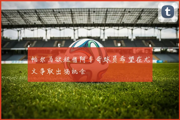 帕尔马欲租借阿季奇球员希望在尤文争取出场机会