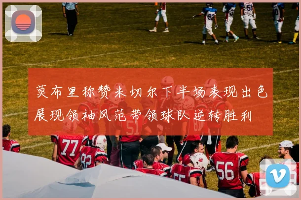 莫布里称赞米切尔下半场表现出色展现领袖风范带领球队逆转胜利
