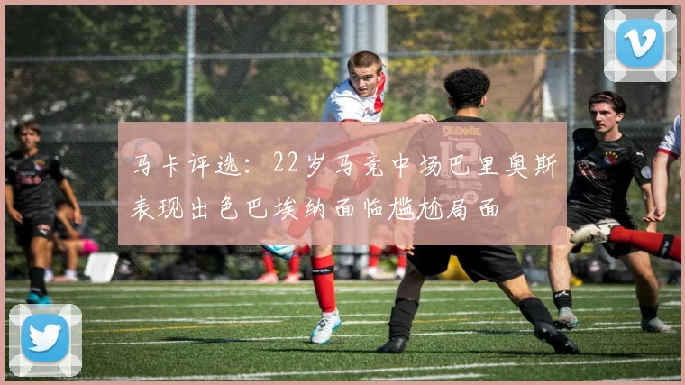 马卡评选：22岁马竞中场巴里奥斯表现出色巴埃纳面临尴尬局面