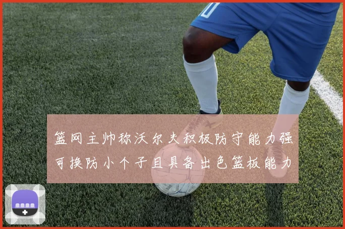 篮网主帅称沃尔夫积极防守能力强可换防小个子且具备出色篮板能力