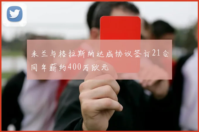 米兰与格拉斯纳达成协议签订21合同年薪约400万欧元