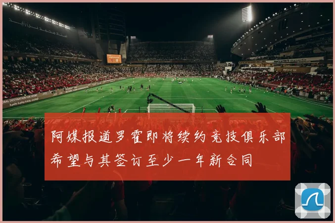 阿媒报道罗霍即将续约竞技俱乐部希望与其签订至少一年新合同