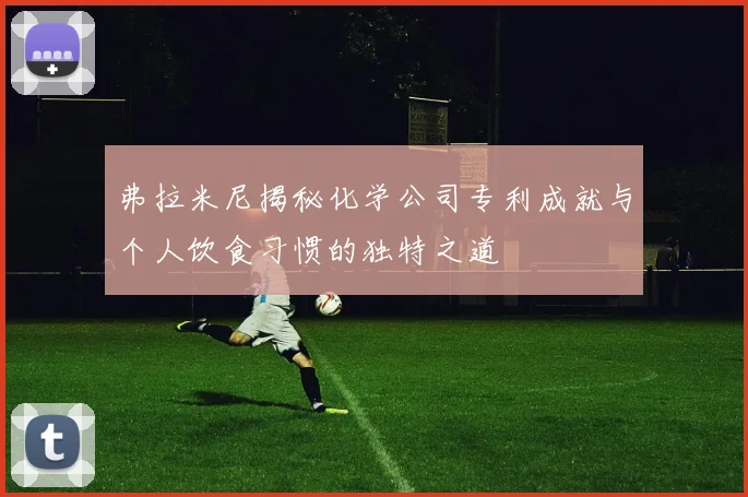 弗拉米尼揭秘化学公司专利成就与个人饮食习惯的独特之道