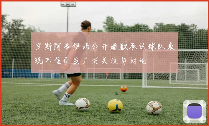 罗斯阿洛伊西公开道歉承认球队表现不佳引发广泛关注与讨论