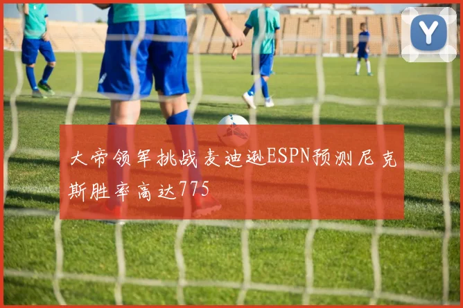 大帝领军挑战麦迪逊ESPN预测尼克斯胜率高达775
