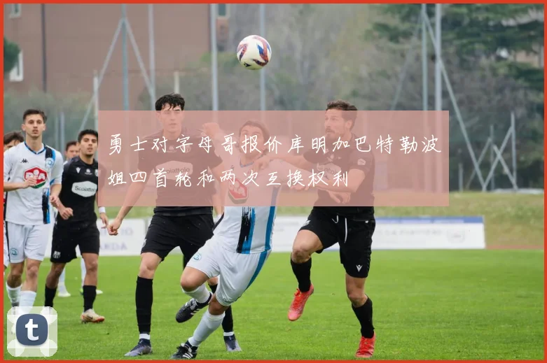 勇士对字母哥报价库明加巴特勒波姐四首轮和两次互换权利