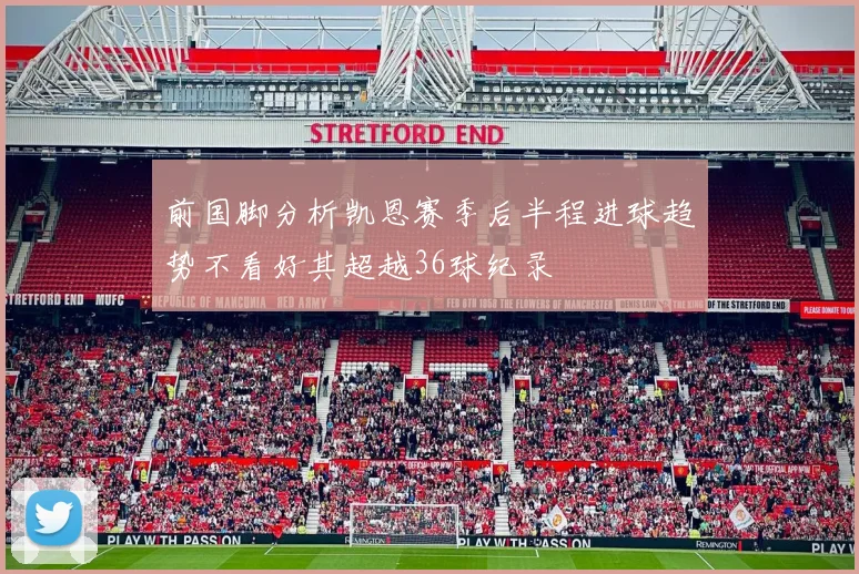 前国脚分析凯恩赛季后半程进球趋势不看好其超越36球纪录