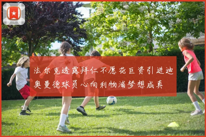 法尔克透露拜仁不愿花巨资引进迪奥曼德球员心向利物浦梦想成真