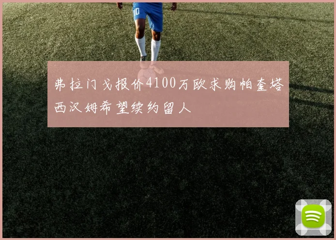 弗拉门戈报价4100万欧求购帕奎塔西汉姆希望续约留人