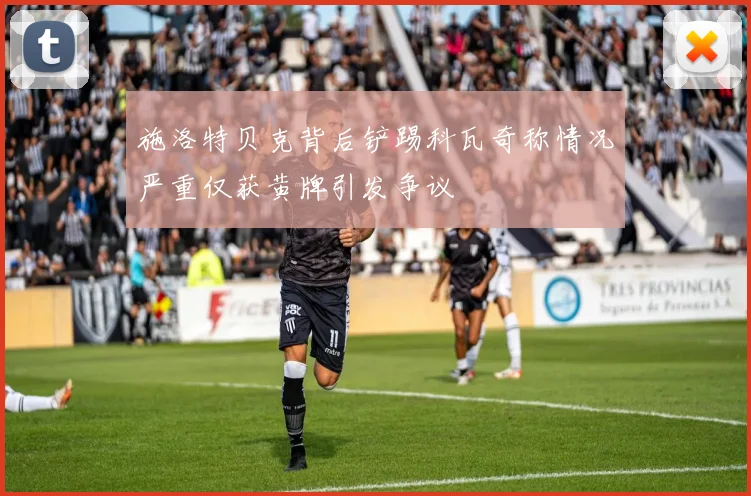 施洛特贝克背后铲踢科瓦奇称情况严重仅获黄牌引发争议