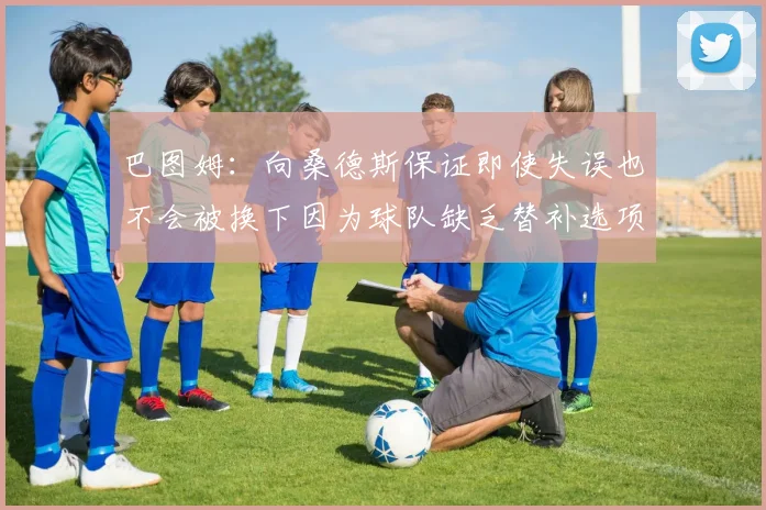 巴图姆：向桑德斯保证即使失误也不会被换下因为球队缺乏替补选项