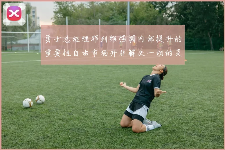 勇士总经理邓利维强调内部提升的重要性自由市场并非解决一切的灵丹妙药