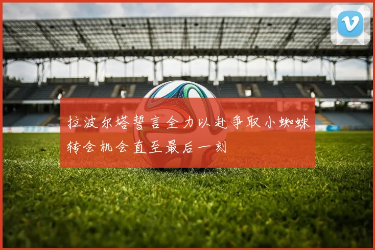 拉波尔塔誓言全力以赴争取小蜘蛛转会机会直至最后一刻