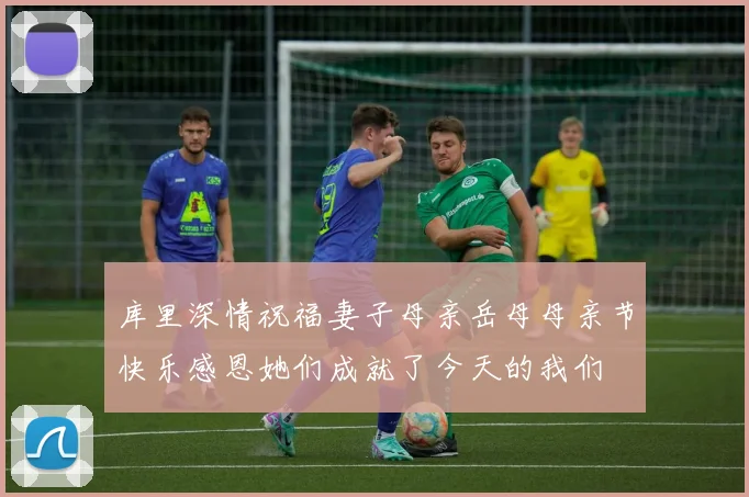 库里深情祝福妻子母亲岳母母亲节快乐感恩她们成就了今天的我们