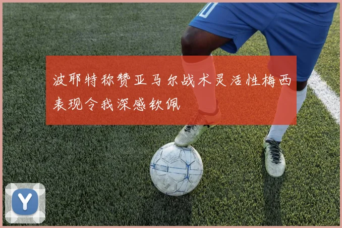 波耶特称赞亚马尔战术灵活性梅西表现令我深感钦佩
